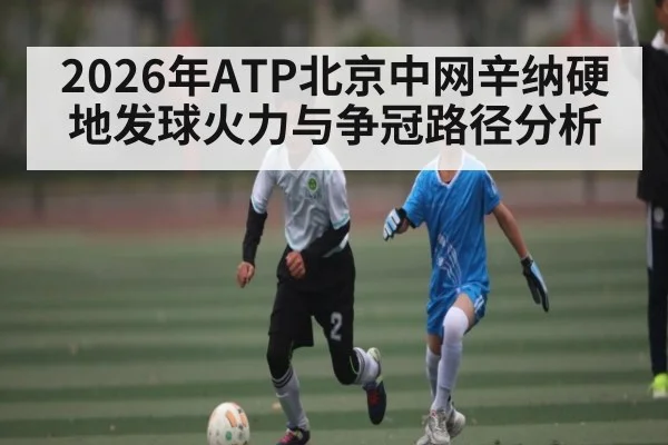 2026年ATP北京中网辛纳硬地发球火力与争冠路径分析
