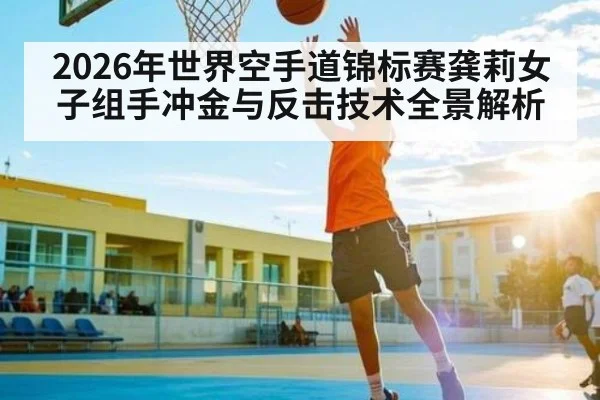 2026年世界空手道锦标赛龚莉女子组手冲金与反击技术全景解析