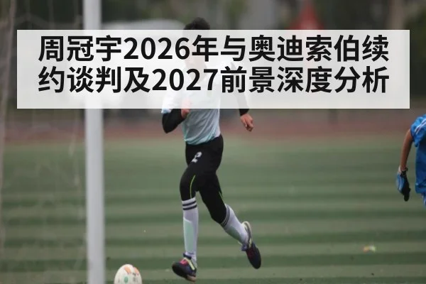周冠宇2026年与奥迪索伯续约谈判及2027前景深度分析