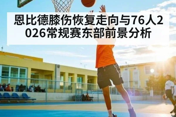 恩比德膝伤恢复走向与76人2026常规赛东部前景分析